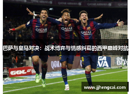 巴萨与皇马对决：战术博弈与情感纠葛的西甲巅峰对抗