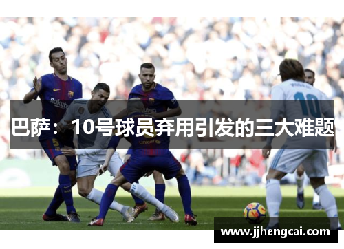 巴萨：10号球员弃用引发的三大难题