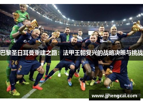 巴黎圣日耳曼重建之路:法甲王朝复兴的战略决策与挑战 巴黎圣日耳曼重建之路:法甲王朝复兴的战略决策与挑战